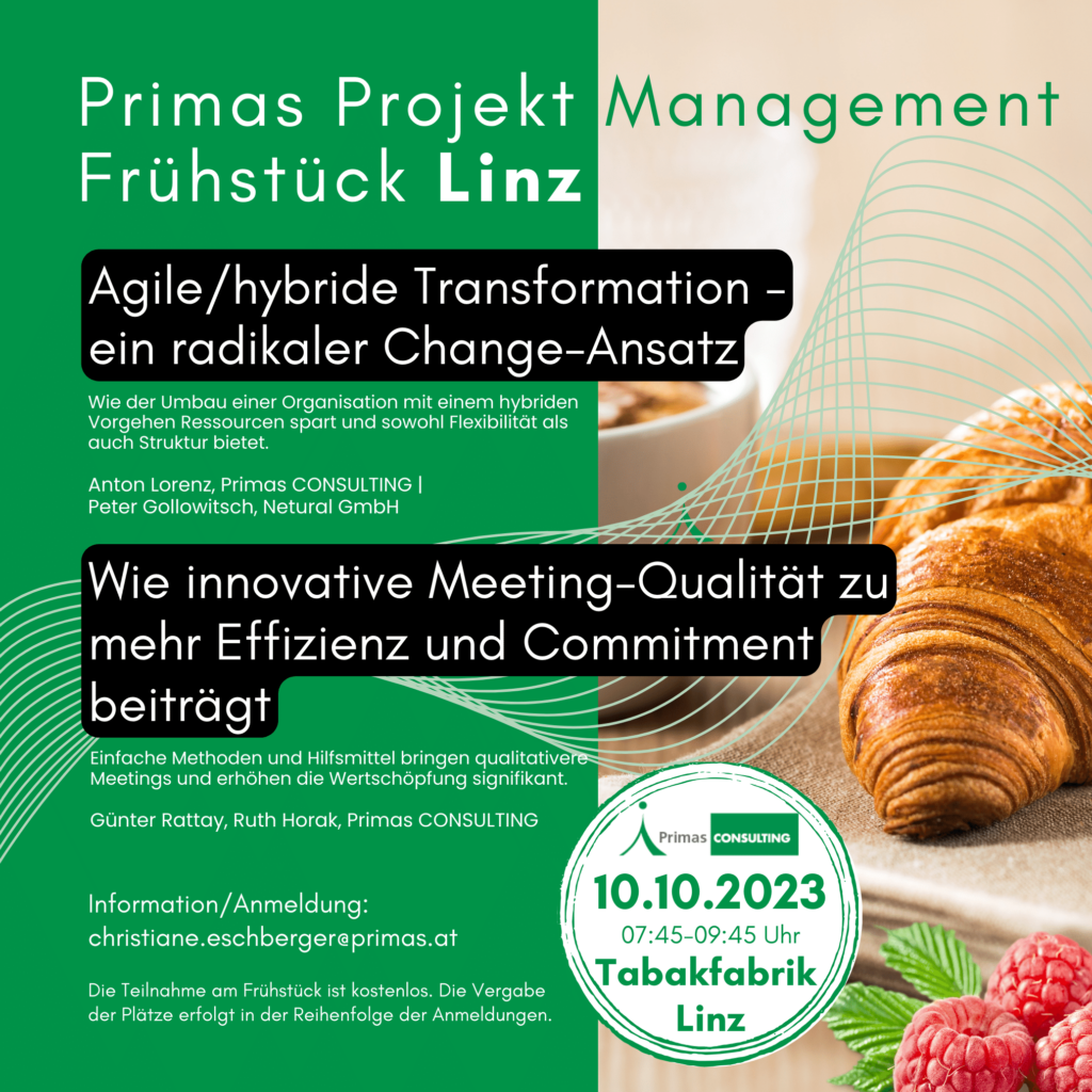 Primas Projektmanagement Frühstück Linz
Primas Projektmanagement Frühstück Linz; Grüne Fläche links, rechts: Kaffeetasse mit Primas Logo, Plunder, Himbeere, Text: Agile/Hybride Transformation, Wie innovative Meeting-Qualität zu mehr Effizienz und Commitment beiträgt